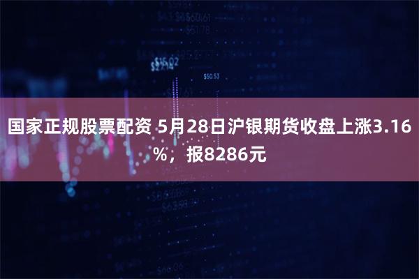 国家正规股票配资 5月28日沪银期货收盘上涨3.16%，报8286元