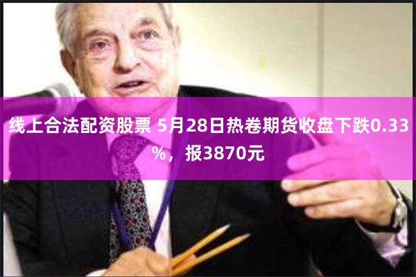 线上合法配资股票 5月28日热卷期货收盘下跌0.33%，报3870元