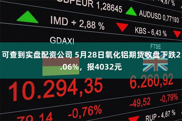 可查到实盘配资公司 5月28日氧化铝期货收盘下跌2.06%，报4032元