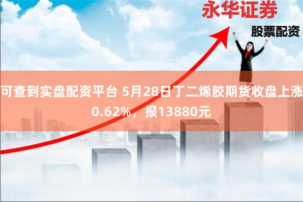 可查到实盘配资平台 5月28日丁二烯胶期货收盘上涨0.62%，报13880元