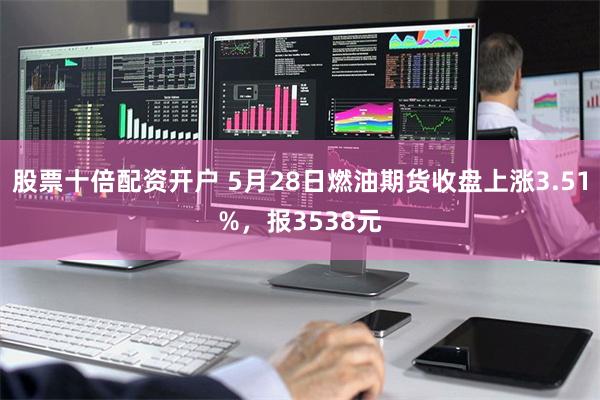 股票十倍配资开户 5月28日燃油期货收盘上涨3.51%，报3538元