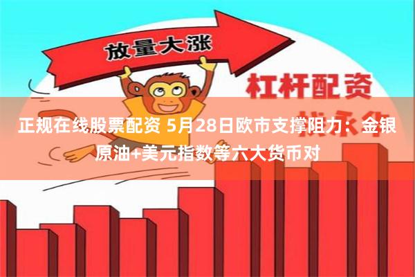 正规在线股票配资 5月28日欧市支撑阻力：金银原油+美元指数等六大货币对