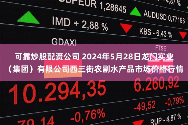 可靠炒股配资公司 2024年5月28日龙门实业（集团）有限公司西三街农副水产品市场价格行情