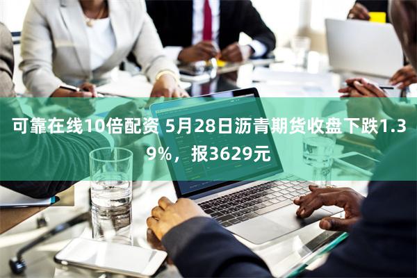 可靠在线10倍配资 5月28日沥青期货收盘下跌1.39%，报3629元