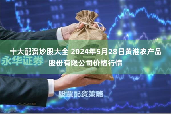 十大配资炒股大全 2024年5月28日黄淮农产品股份有限公司价格行情