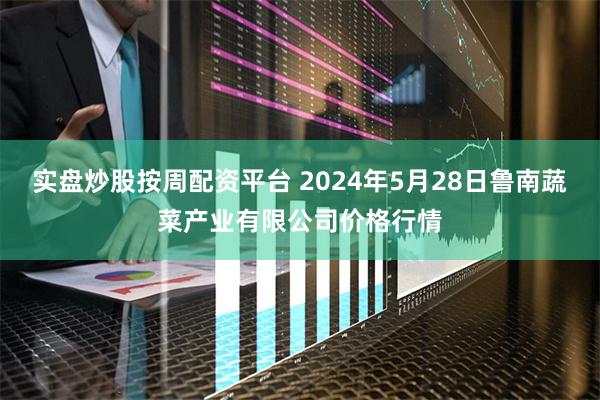 实盘炒股按周配资平台 2024年5月28日鲁南蔬菜产业有限公司价格行情