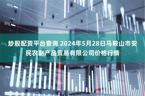 炒股配资平台查询 2024年5月28日马鞍山市安民农副产品贸易有限公司价格行情