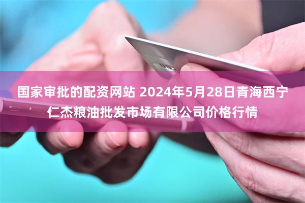 国家审批的配资网站 2024年5月28日青海西宁仁杰粮油批发市场有限公司价格行情