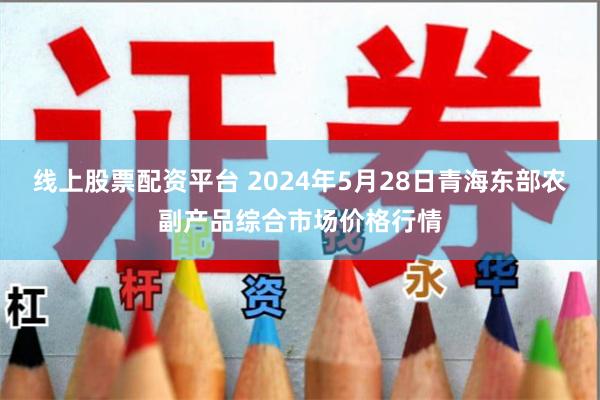 线上股票配资平台 2024年5月28日青海东部农副产品综合市场价格行情