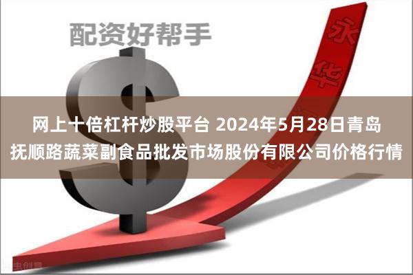 网上十倍杠杆炒股平台 2024年5月28日青岛抚顺路蔬菜副食品批发市场股份有限公司价格行情