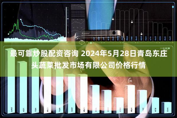 最可靠炒股配资咨询 2024年5月28日青岛东庄头蔬菜批发市场有限公司价格行情