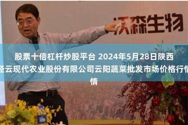 股票十倍杠杆炒股平台 2024年5月28日陕西泾云现代农业股份有限公司云阳蔬菜批发市场价格行情