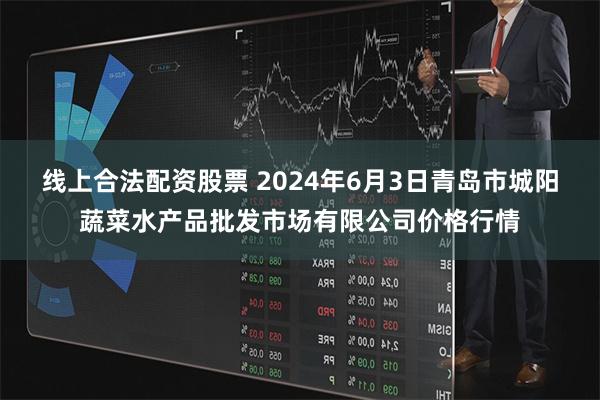 线上合法配资股票 2024年6月3日青岛市城阳蔬菜水产品批发市场有限公司价格行情