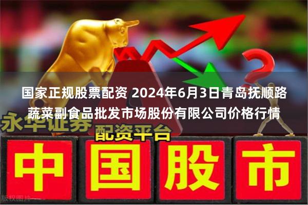 国家正规股票配资 2024年6月3日青岛抚顺路蔬菜副食品批发市场股份有限公司价格行情