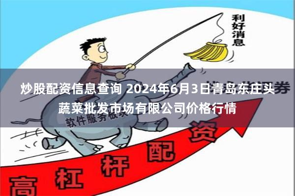 炒股配资信息查询 2024年6月3日青岛东庄头蔬菜批发市场有限公司价格行情