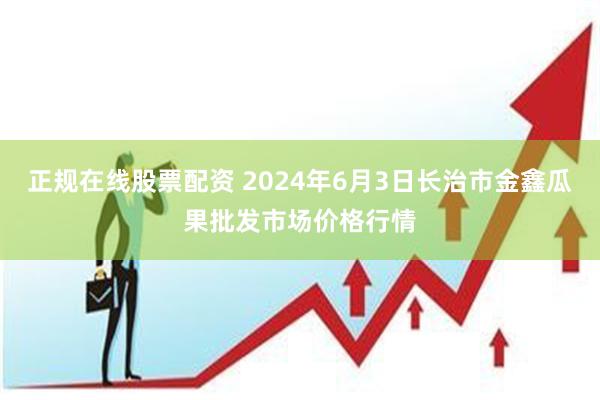 正规在线股票配资 2024年6月3日长治市金鑫瓜果批发市场价格行情