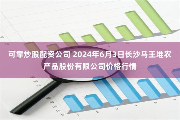 可靠炒股配资公司 2024年6月3日长沙马王堆农产品股份有限公司价格行情