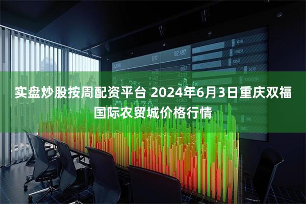 实盘炒股按周配资平台 2024年6月3日重庆双福国际农贸城价格行情