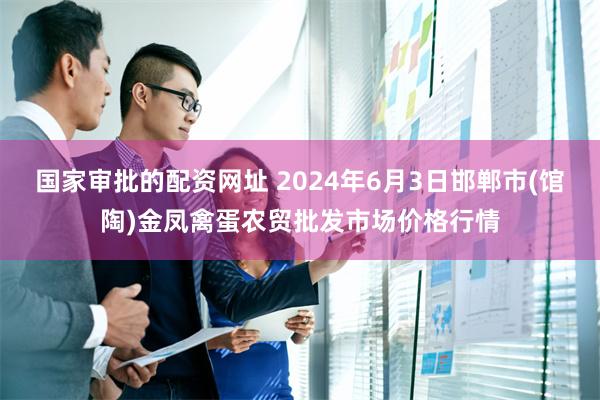 国家审批的配资网址 2024年6月3日邯郸市(馆陶)金凤禽蛋农贸批发市场价格行情