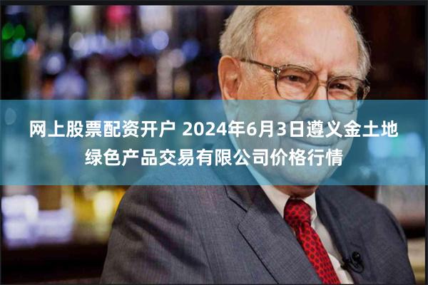 网上股票配资开户 2024年6月3日遵义金土地绿色产品交易有限公司价格行情