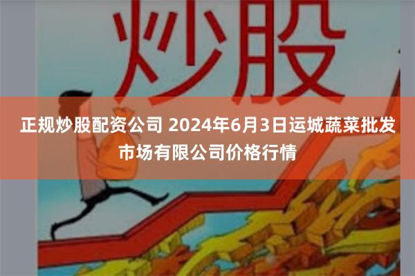 正规炒股配资公司 2024年6月3日运城蔬菜批发市场有限公司价格行情