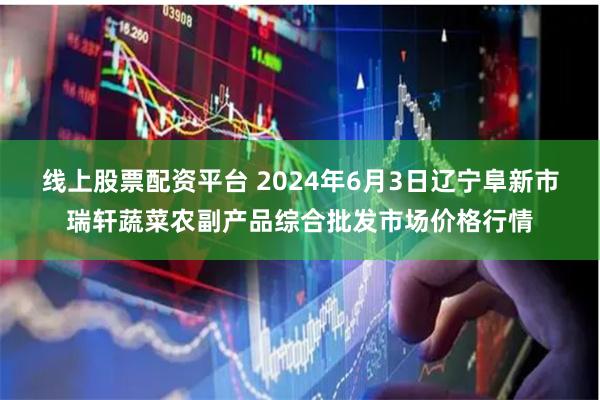 线上股票配资平台 2024年6月3日辽宁阜新市瑞轩蔬菜农副产品综合批发市场价格行情