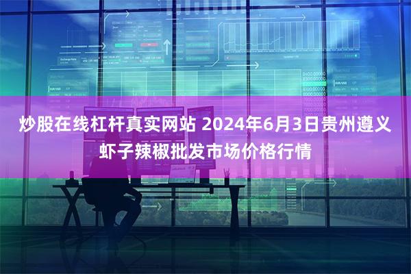 炒股在线杠杆真实网站 2024年6月3日贵州遵义虾子辣椒批发市场价格行情