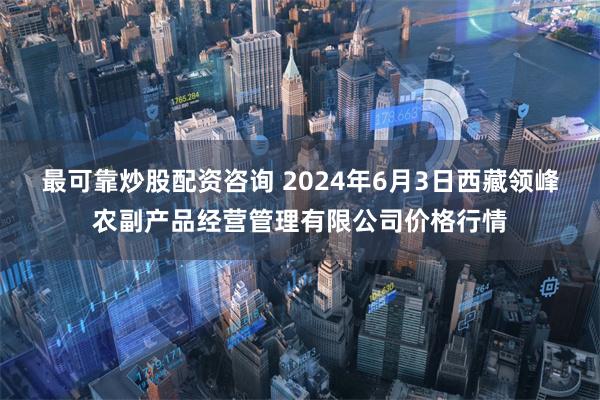 最可靠炒股配资咨询 2024年6月3日西藏领峰农副产品经营管理有限公司价格行情