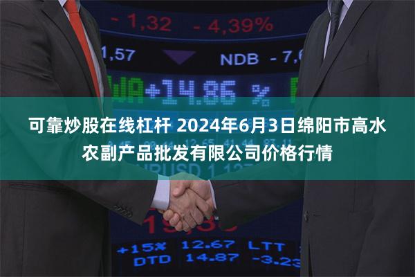 可靠炒股在线杠杆 2024年6月3日绵阳市高水农副产品批发有限公司价格行情