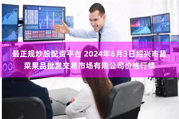 最正规炒股配资平台 2024年6月3日绍兴市蔬菜果品批发交易市场有限公司价格行情