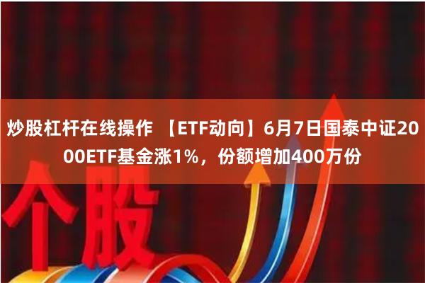 炒股杠杆在线操作 【ETF动向】6月7日国泰中证2000ETF基金涨1%，份额增加400万份