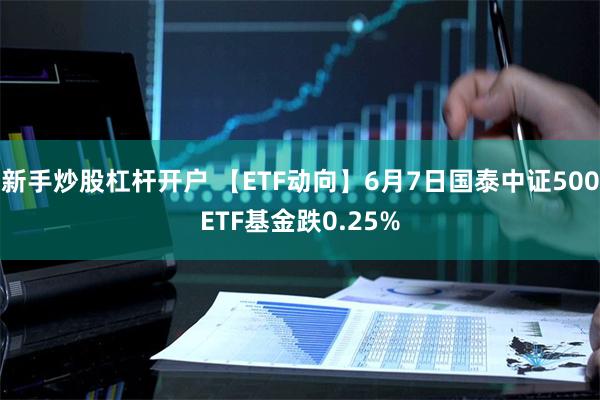 新手炒股杠杆开户 【ETF动向】6月7日国泰中证500ETF基金跌0.25%