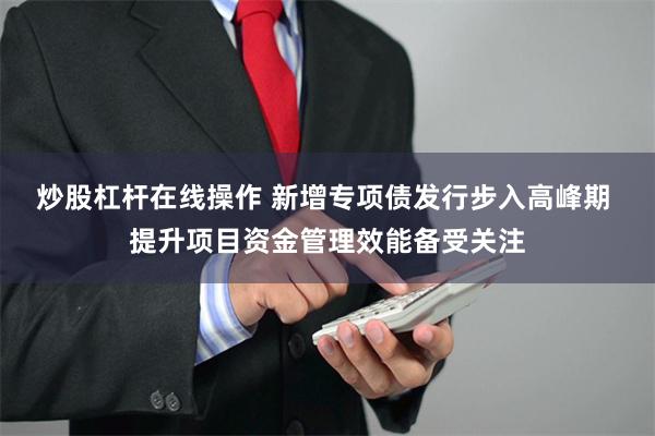 炒股杠杆在线操作 新增专项债发行步入高峰期 提升项目资金管理效能备受关注