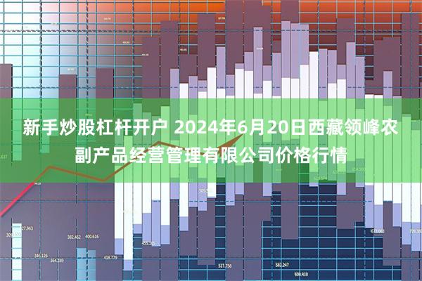 新手炒股杠杆开户 2024年6月20日西藏领峰农副产品经营管理有限公司价格行情