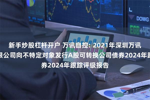 新手炒股杠杆开户 万讯自控: 2021年深圳万讯自控股份有限公司向不特定对象发行A股可转换公司债券2024年跟踪评级报告