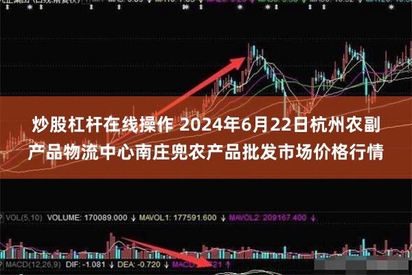 炒股杠杆在线操作 2024年6月22日杭州农副产品物流中心南庄兜农产品批发市场价格行情