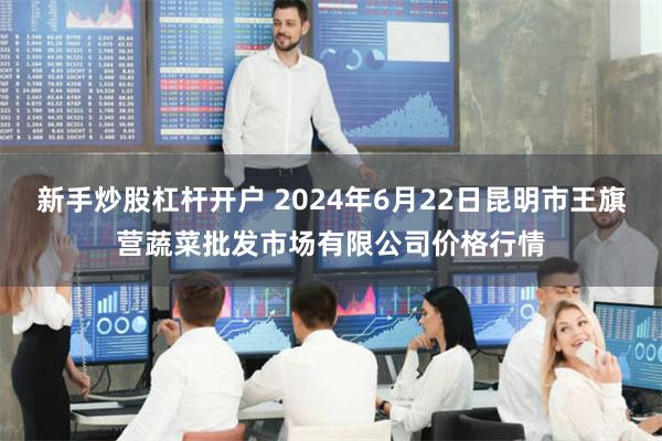 新手炒股杠杆开户 2024年6月22日昆明市王旗营蔬菜批发市场有限公司价格行情