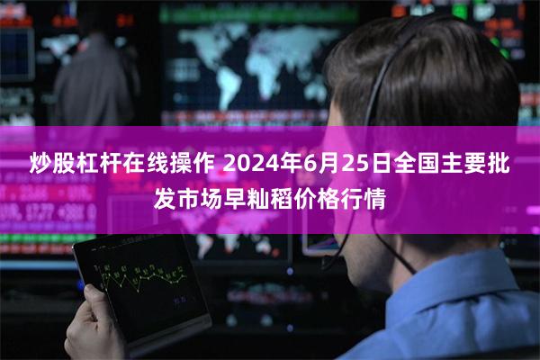 炒股杠杆在线操作 2024年6月25日全国主要批发市场早籼稻价格行情