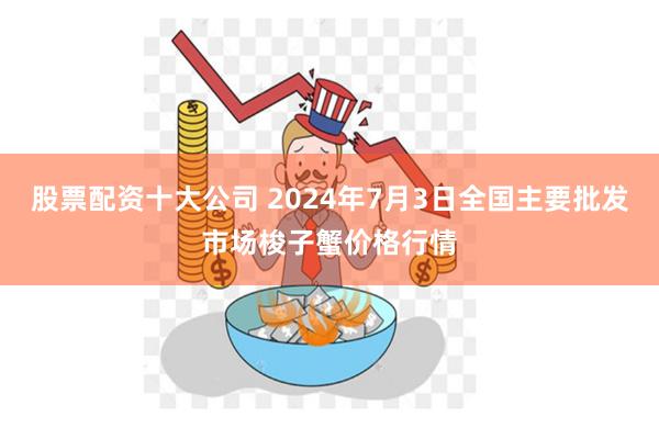 股票配资十大公司 2024年7月3日全国主要批发市场梭子蟹价格行情