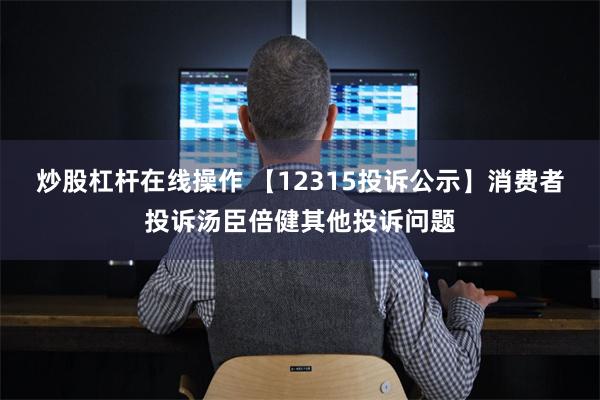 炒股杠杆在线操作 【12315投诉公示】消费者投诉汤臣倍健其他投诉问题