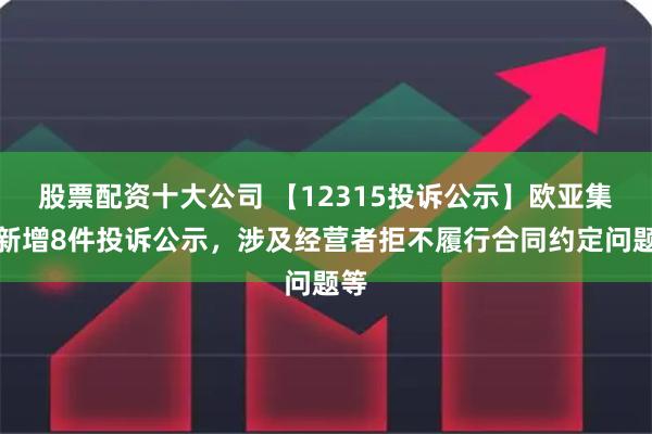 股票配资十大公司 【12315投诉公示】欧亚集团新增8件投诉公示，涉及经营者拒不履行合同约定问题等