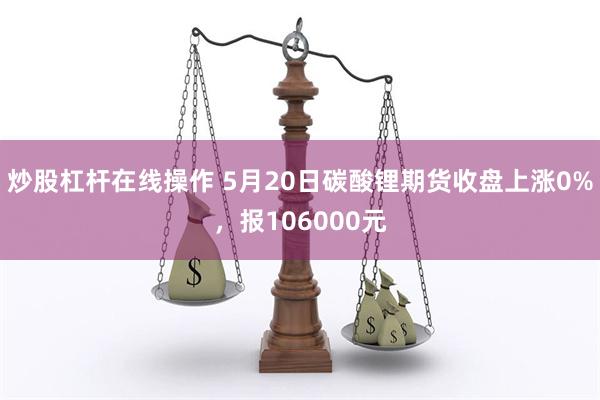 炒股杠杆在线操作 5月20日碳酸锂期货收盘上涨0%，报106000元