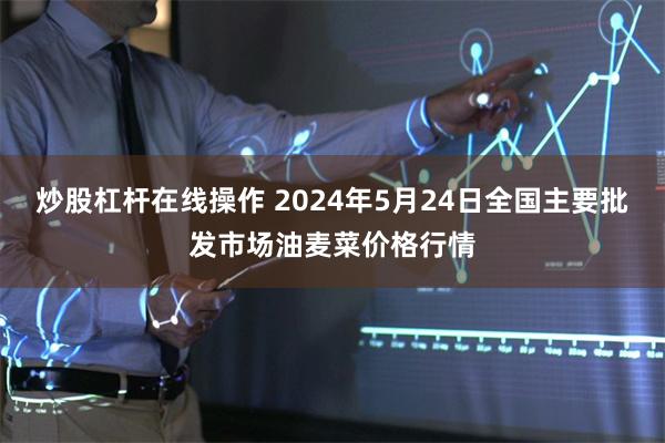 炒股杠杆在线操作 2024年5月24日全国主要批发市场油麦菜价格行情