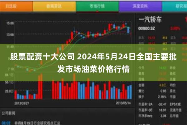 股票配资十大公司 2024年5月24日全国主要批发市场油菜价格行情