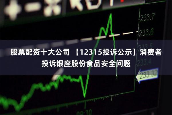 股票配资十大公司 【12315投诉公示】消费者投诉银座股份食品安全问题