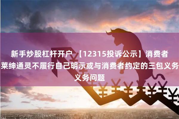 新手炒股杠杆开户 【12315投诉公示】消费者投诉莱绅通灵不履行自己明示或与消费者约定的三包义务问题