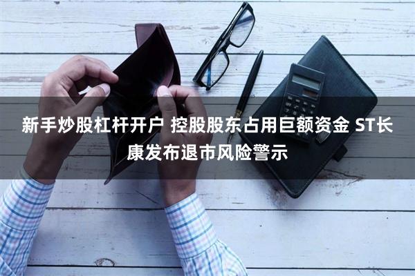 新手炒股杠杆开户 控股股东占用巨额资金 ST长康发布退市风险警示