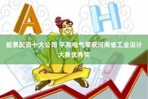 股票配资十大公司 平高电气荣获河南省工业设计大赛优秀奖