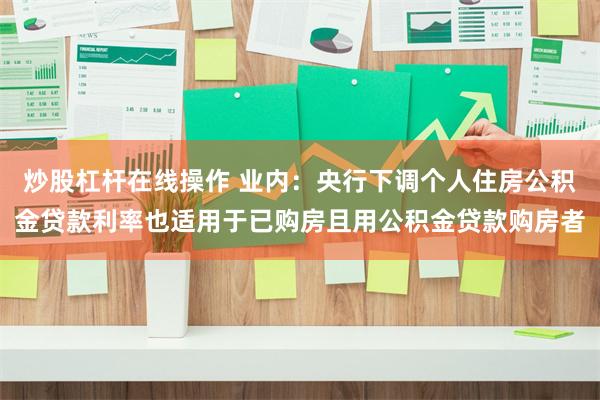 炒股杠杆在线操作 业内：央行下调个人住房公积金贷款利率也适用于已购房且用公积金贷款购房者