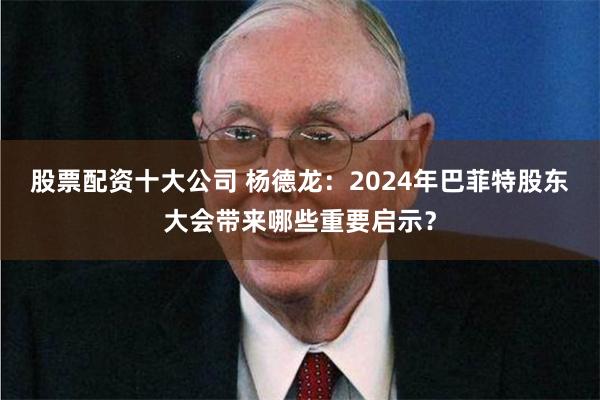 股票配资十大公司 杨德龙：2024年巴菲特股东大会带来哪些重要启示？